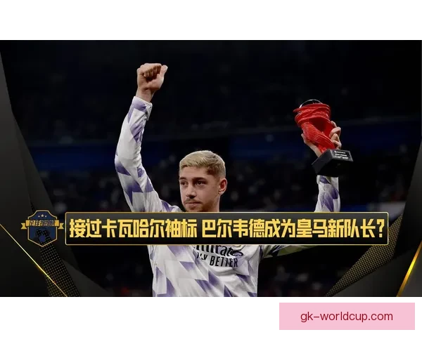 卡瓦哈尔回应巴尔韦德祝福队长袖标交到值得信赖的队友手中